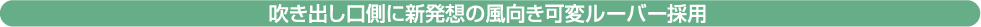 吹き出し口側に新発想の風向き可変ルーバー採用