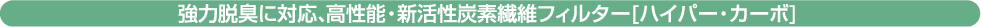 強力脱臭に対応、高性能・新活性炭素繊維フィルター[ハイパー・カーボ]