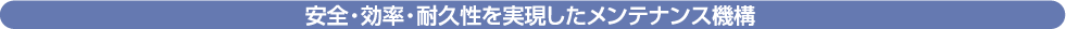 安全・効率・耐久性を実現したメンテナンス機構