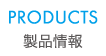PRODUCTS 製品情報