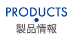 PRODUCTS 製品情報