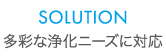 SOLUTION 多彩な浄化ニーズに対応