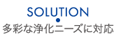 SOLUTION 多彩な浄化ニーズに対応
