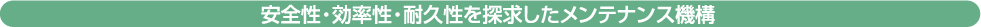安全・効率・耐久性を実現したメンテナンス機構