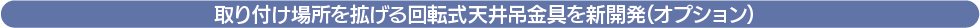 取り付け場所を拡げる回転式天井吊金具を新開発(オプション)
