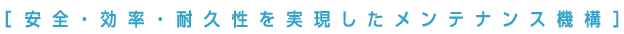 安全・効率・耐久性を実現したメンテナンス機構
