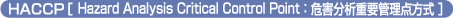HACCP［ Hazard Analysis Critical Control Point：危害分析重要管理点方式 ］