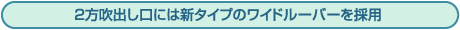 2方吹出し口には新タイプのワイドルーバーを採用