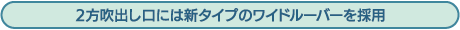 2方吹出し口には新タイプのワイドルーバーを採用