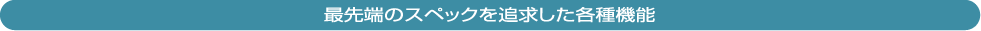 最先端のスペックを追求した各種機能