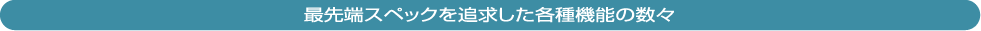 最先端スペックを追求した各種機能の数々